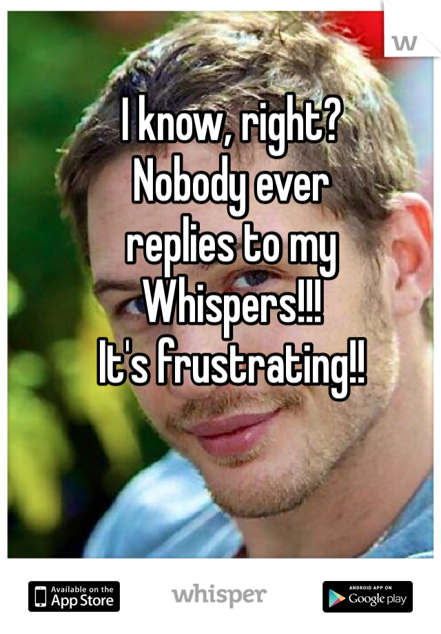 I know, right?
Nobody ever 
replies to my
Whispers!!!  
It's frustrating!!
