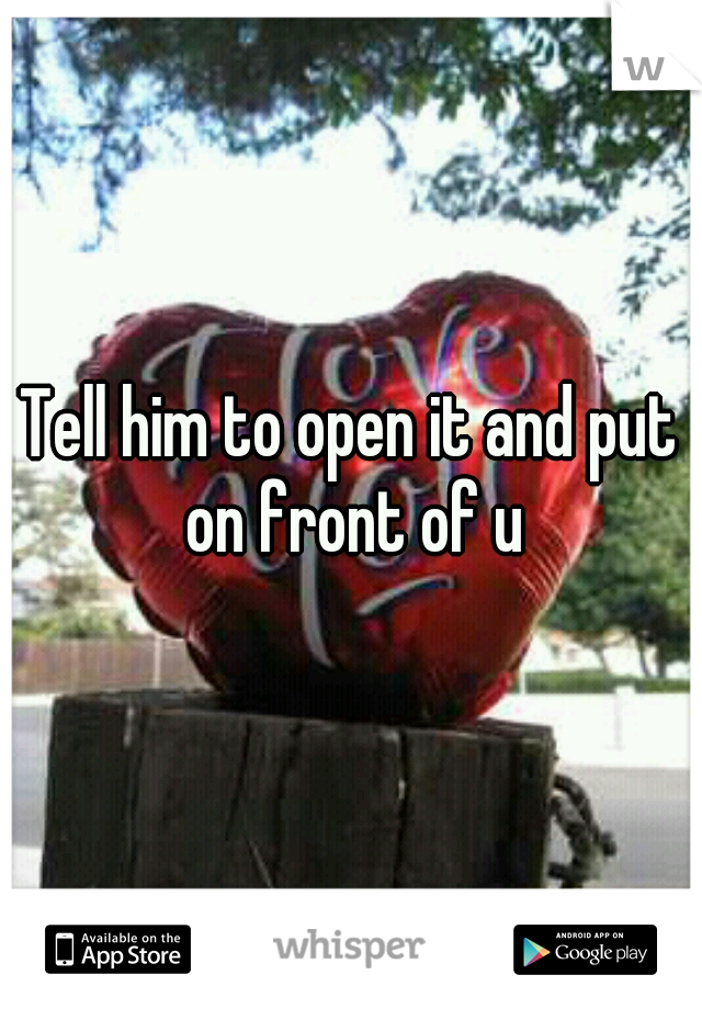 Tell him to open it and put on front of u