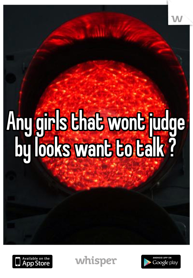 Any girls that wont judge by looks want to talk ?
