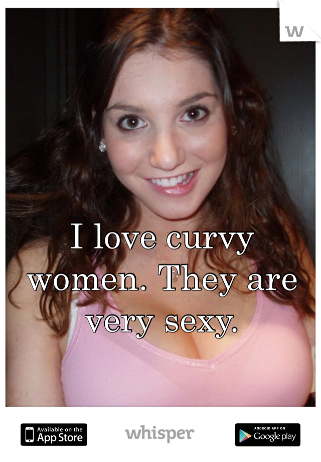I love curvy women. They are very sexy.  
