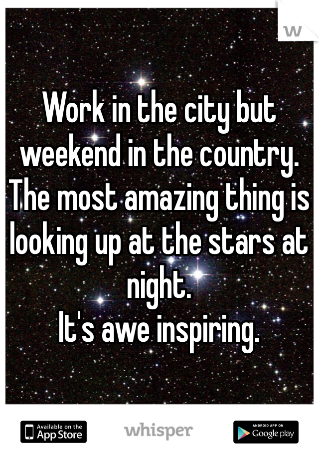 Work in the city but weekend in the country. The most amazing thing is looking up at the stars at night.  
It's awe inspiring.  