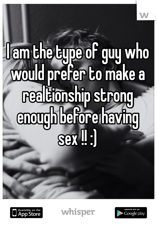 I am the type of guy who would prefer to make a realtionship strong enough before having sex !! :) 