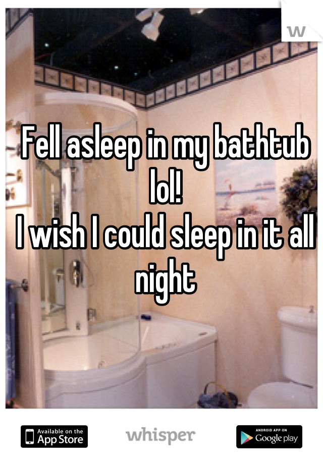 Fell asleep in my bathtub lol!
I wish I could sleep in it all night