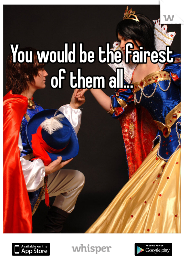 You would be the fairest of them all...