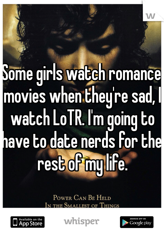 Some girls watch romance movies when they're sad, I watch LoTR. I'm going to have to date nerds for the rest of my life. 
