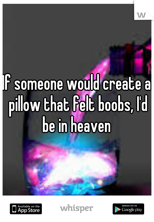 If someone would create a pillow that felt boobs, I'd be in heaven 