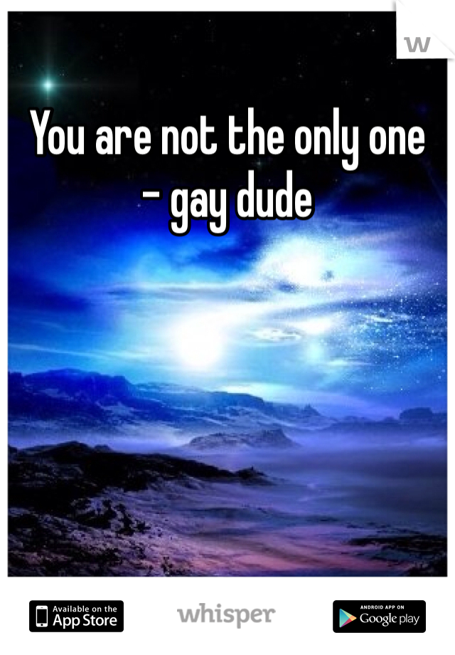 You are not the only one 
- gay dude