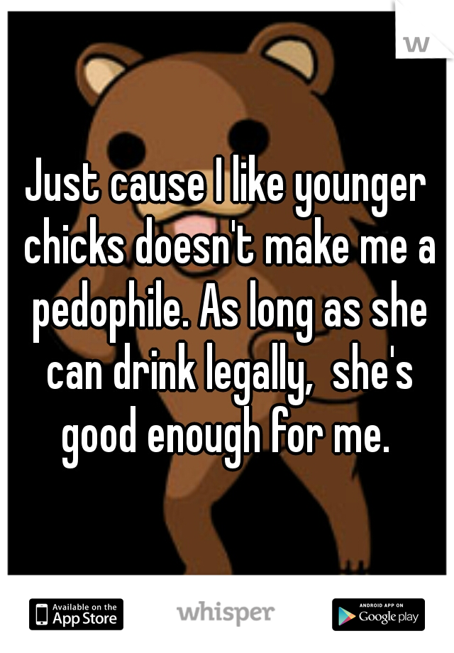 Just cause I like younger chicks doesn't make me a pedophile. As long as she can drink legally,  she's good enough for me. 