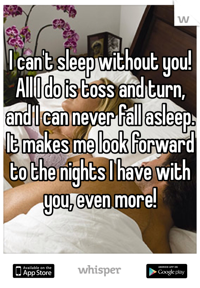 I can't sleep without you! All I do is toss and turn, and I can never fall asleep. 
It makes me look forward to the nights I have with you, even more! 