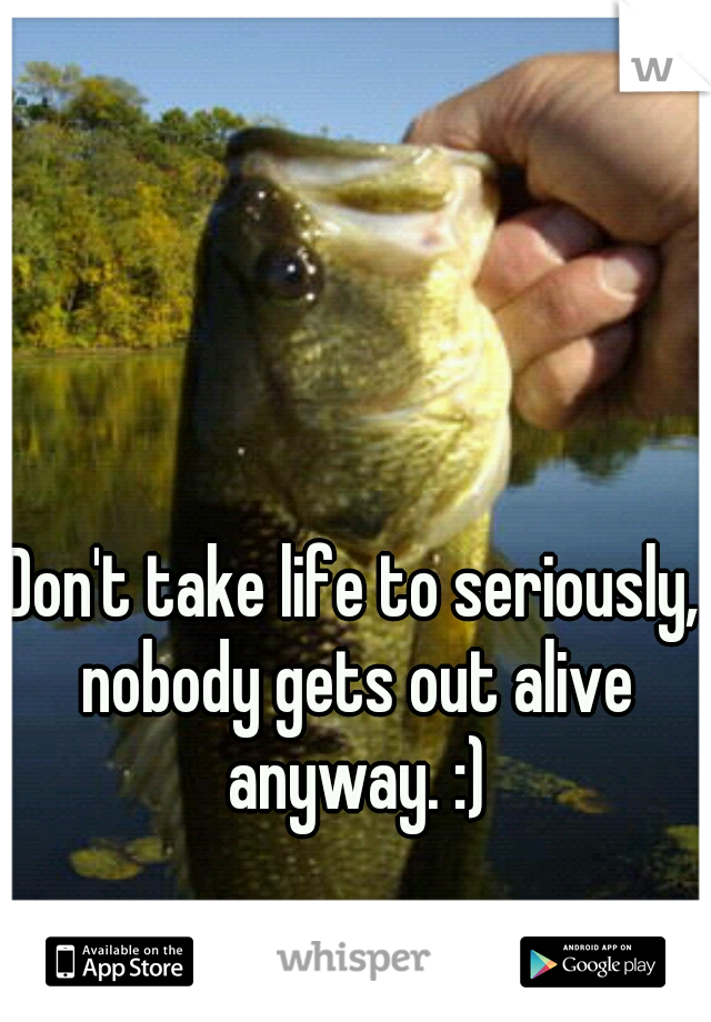 Don't take life to seriously, nobody gets out alive anyway. :)