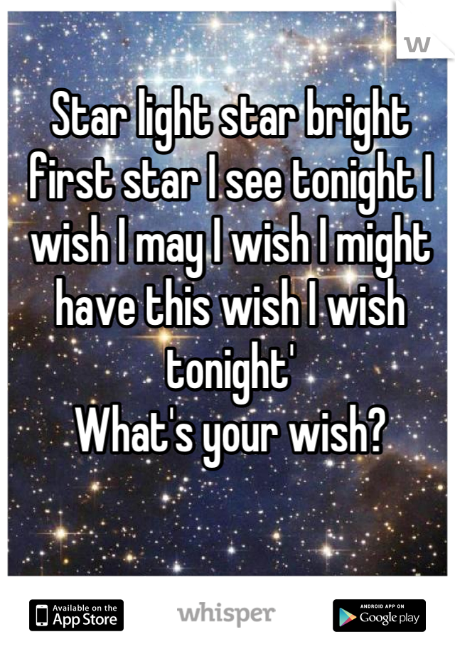 Star light star bright first star I see tonight I wish I may I wish I might have this wish I wish tonight'
What's your wish?