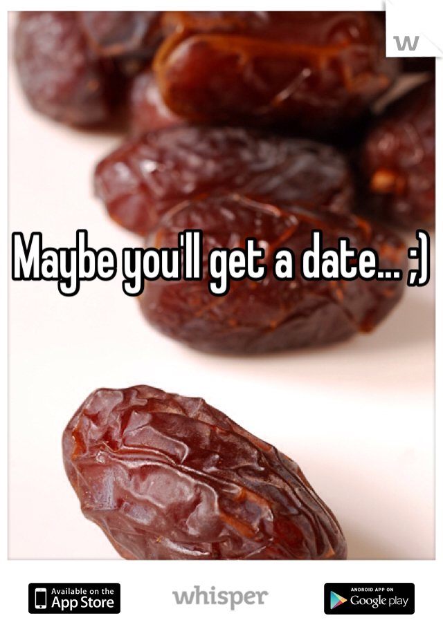 Maybe you'll get a date... ;)