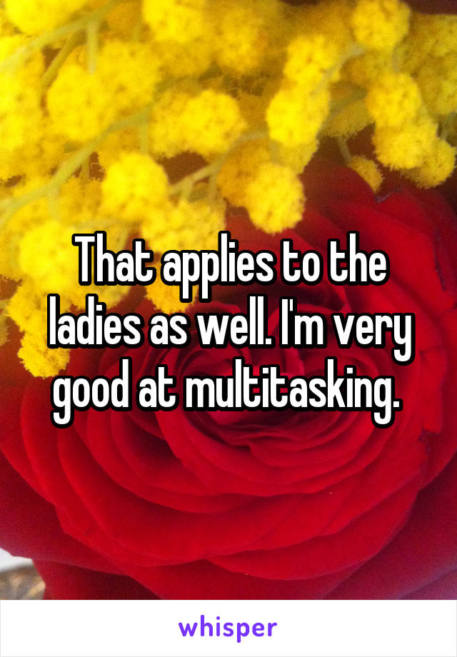 That applies to the ladies as well. I'm very good at multitasking. 