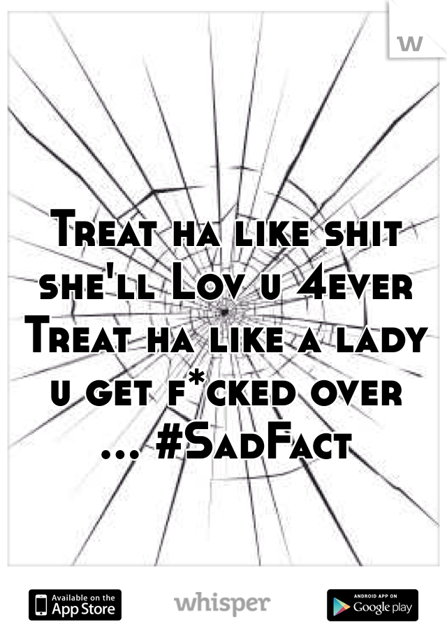 Treat ha like shit she'll Lov u 4ever
Treat ha like a lady u get f*cked over
... #SadFact