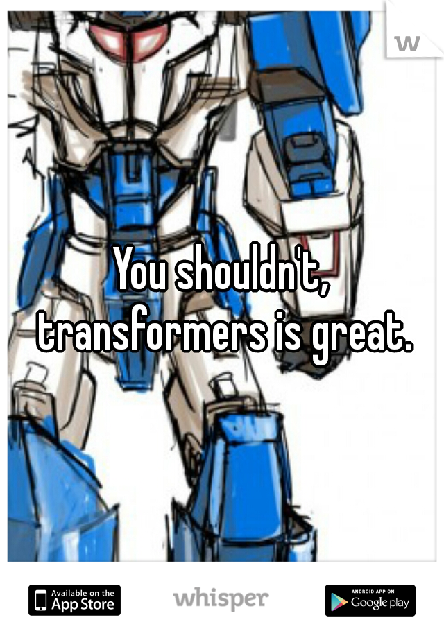 You shouldn't, transformers is great.