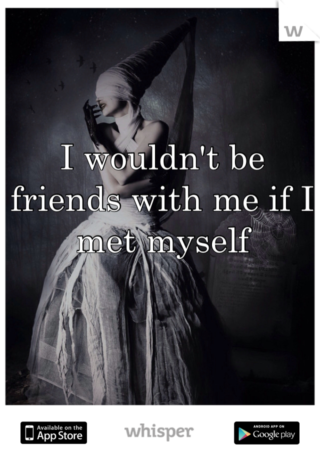 I wouldn't be friends with me if I met myself