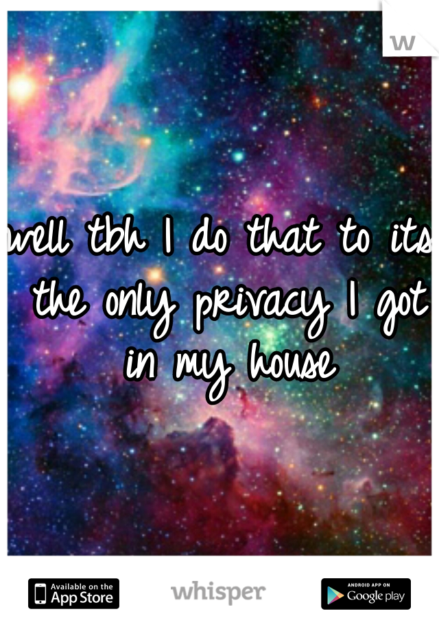 well tbh I do that to its the only privacy I got in my house
