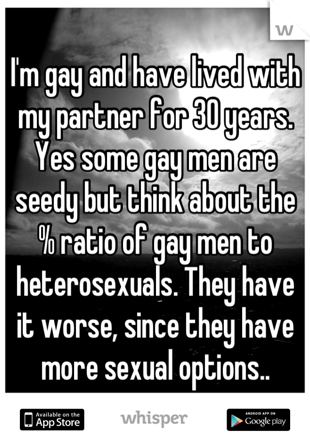 I'm gay and have lived with my partner for 30 years. Yes some gay men are seedy but think about the % ratio of gay men to heterosexuals. They have it worse, since they have more sexual options..