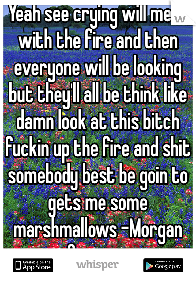 Yeah see crying will mess with the fire and then everyone will be looking but they'll all be think like damn look at this bitch fuckin up the fire and shit somebody best be goin to gets me some marshmallows -Morgan freeman 