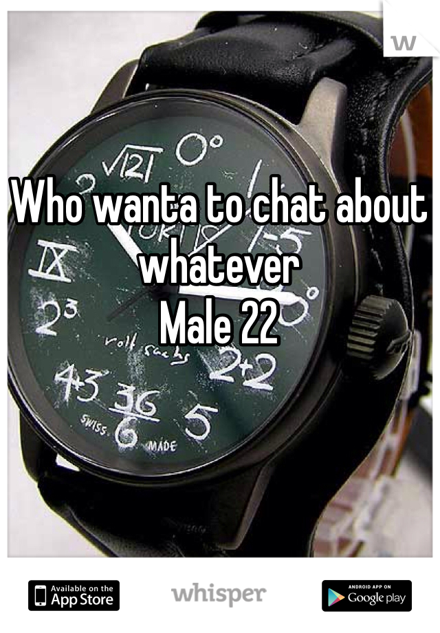 Who wanta to chat about whatever 
Male 22