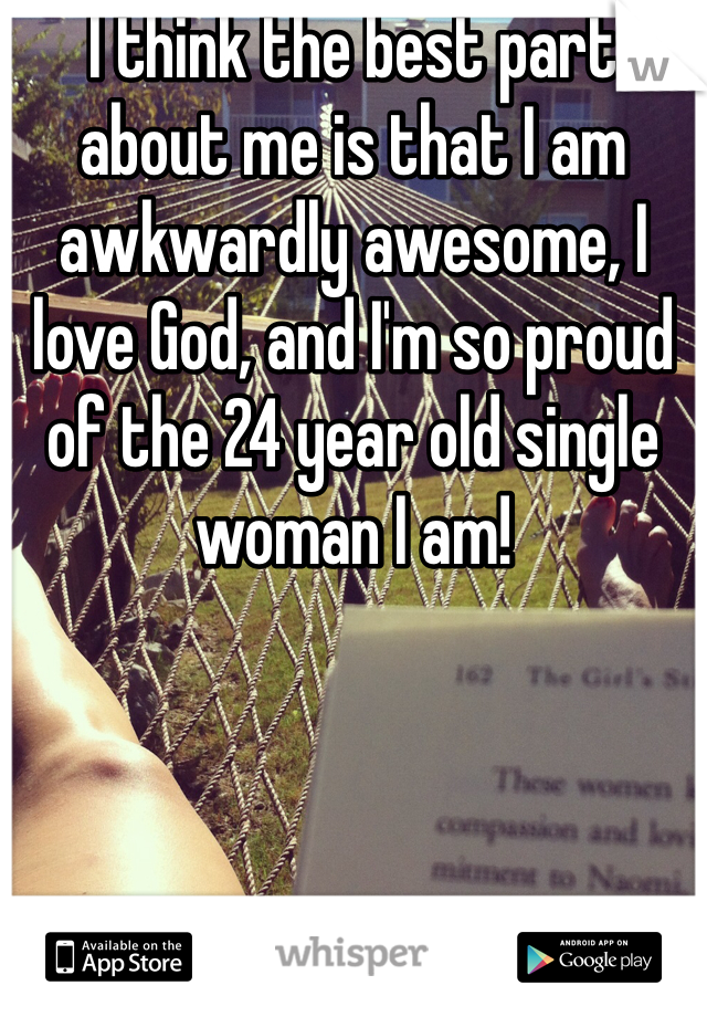I think the best part about me is that I am awkwardly awesome, I love God, and I'm so proud of the 24 year old single woman I am! 