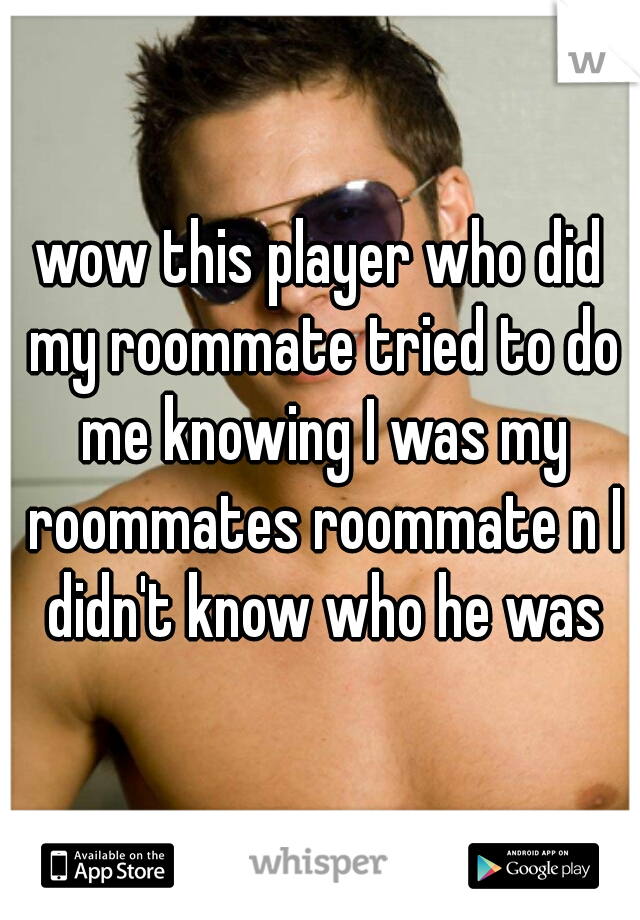 wow this player who did my roommate tried to do me knowing I was my roommates roommate n I didn't know who he was