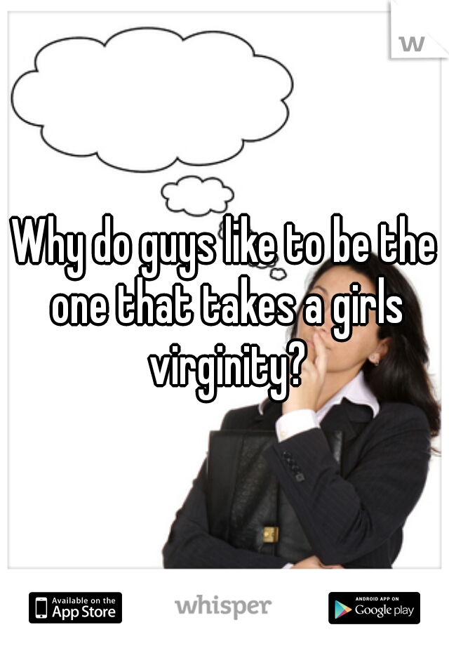 Why do guys like to be the one that takes a girls virginity?