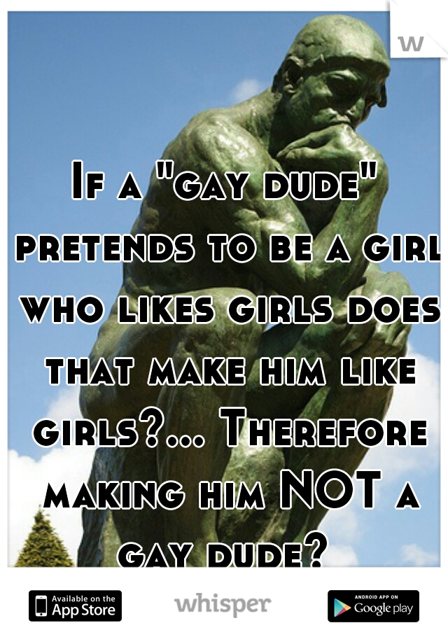 If a "gay dude" pretends to be a girl who likes girls does that make him like girls?... Therefore making him NOT a gay dude? 