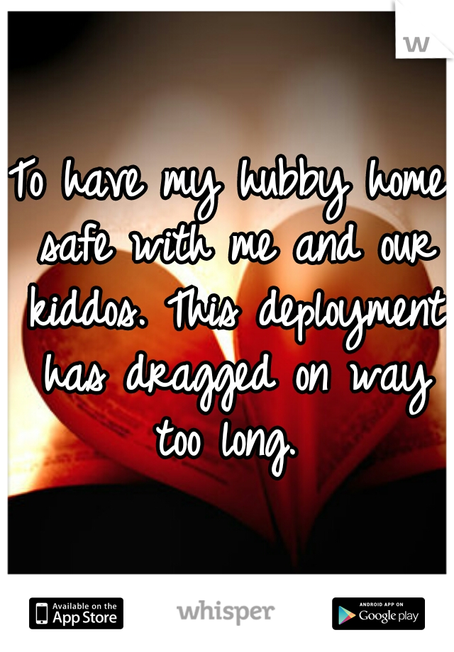 To have my hubby home safe with me and our kiddos. This deployment has dragged on way too long. 