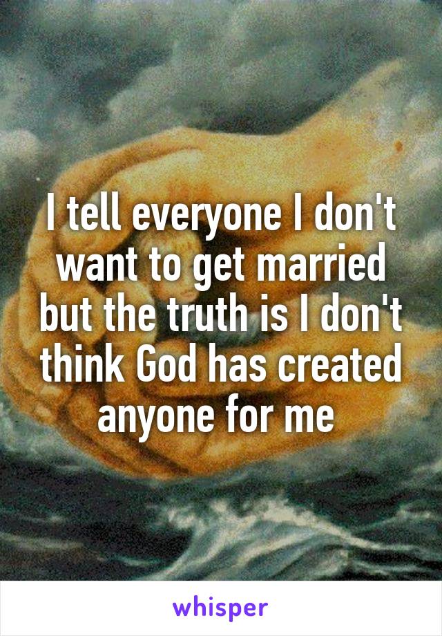 I tell everyone I don't want to get married but the truth is I don't think God has created anyone for me 