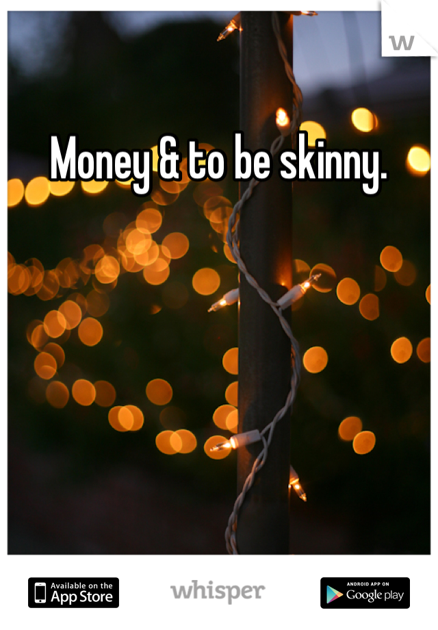 Money & to be skinny. 