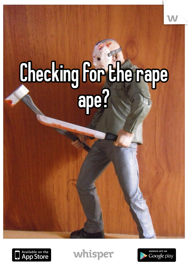 Checking for the rape ape?