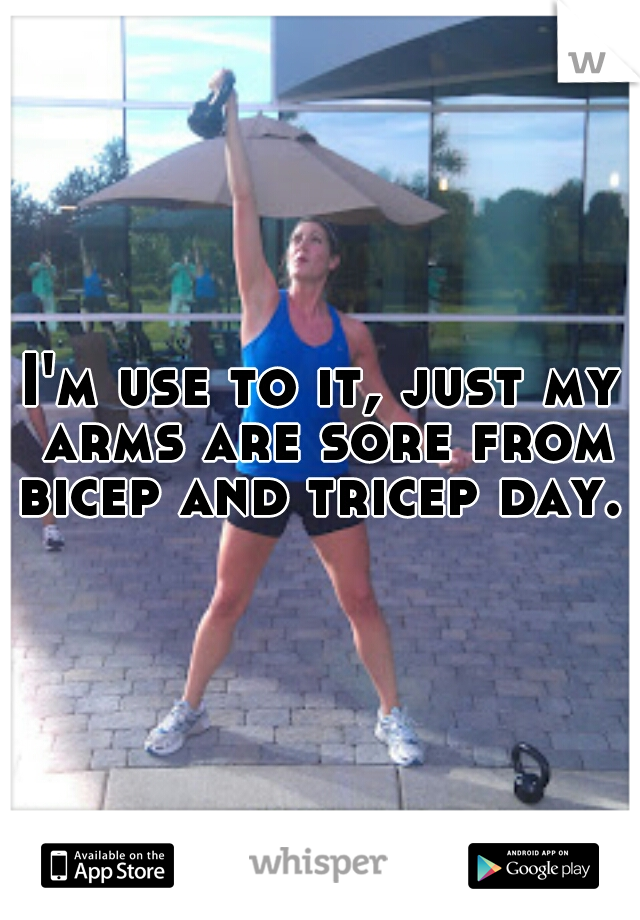 I'm use to it, just my arms are sore from bicep and tricep day. 