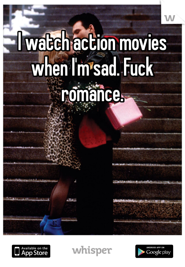 I watch action movies when I'm sad. Fuck romance.