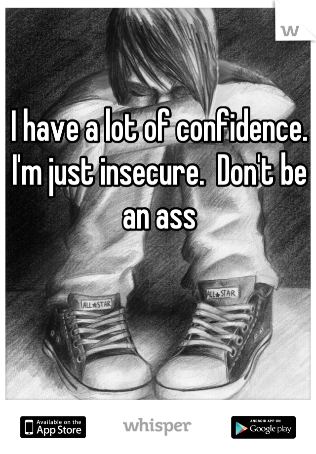 I have a lot of confidence.  I'm just insecure.  Don't be an ass