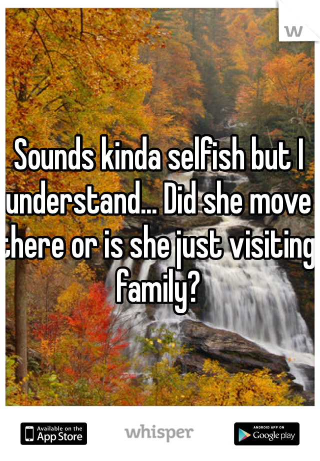 Sounds kinda selfish but I understand... Did she move there or is she just visiting family?