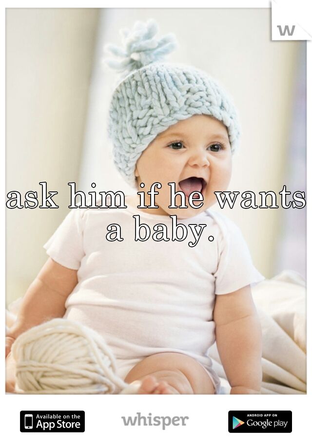 ask him if he wants a baby.