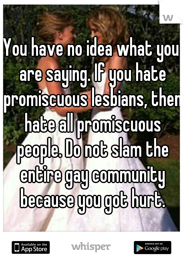 You have no idea what you are saying. If you hate promiscuous lesbians, then hate all promiscuous people. Do not slam the entire gay community because you got hurt.