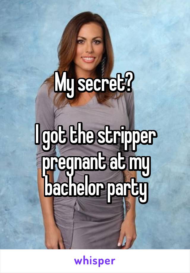 My secret? 

I got the stripper pregnant at my bachelor party