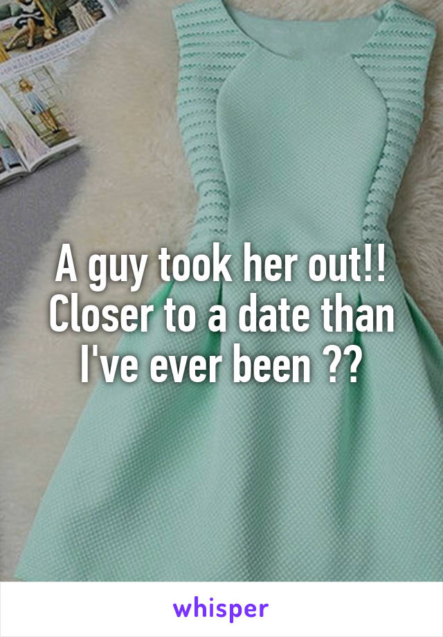 A guy took her out!! Closer to a date than I've ever been 😂😂