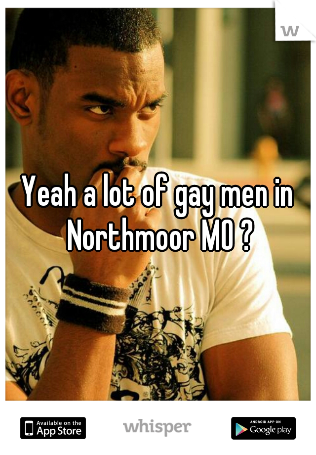 Yeah a lot of gay men in Northmoor MO ?