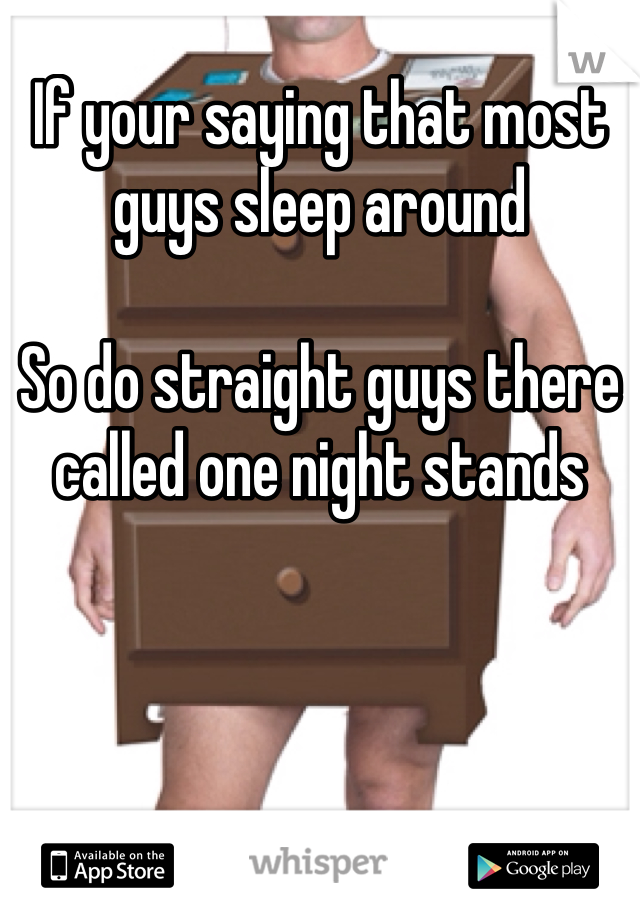 If your saying that most guys sleep around 

So do straight guys there called one night stands
