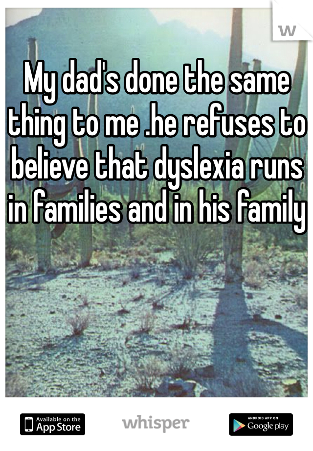 My dad's done the same thing to me .he refuses to believe that dyslexia runs  in families and in his family 