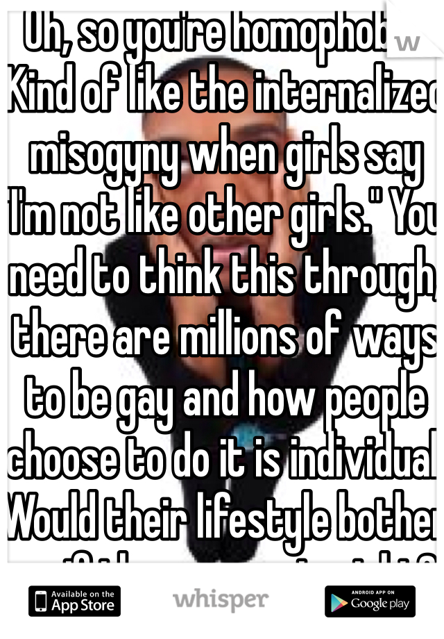 Oh, so you're homophobic. Kind of like the internalized misogyny when girls say "I'm not like other girls." You need to think this through, there are millions of ways to be gay and how people choose to do it is individual. Would their lifestyle bother you if they were straight?  