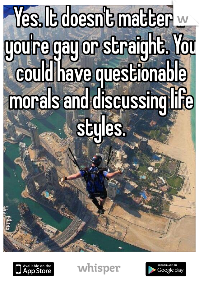 Yes. It doesn't matter if you're gay or straight. You could have questionable morals and discussing life styles. 