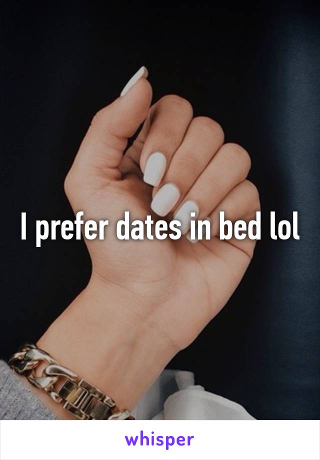 I prefer dates in bed lol