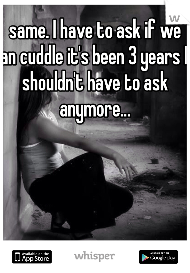 same. I have to ask if we an cuddle it's been 3 years I shouldn't have to ask anymore...