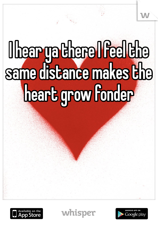 I hear ya there I feel the same distance makes the heart grow fonder