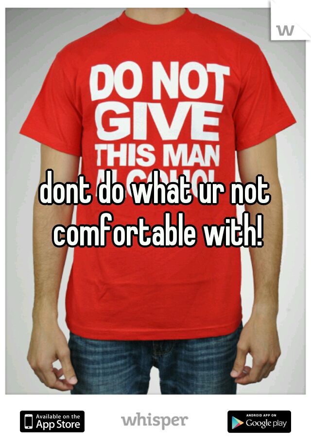 dont do what ur not comfortable with!