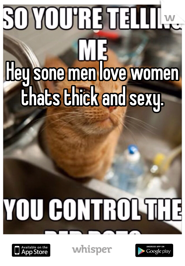 Hey sone men love women thats thick and sexy. 